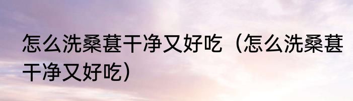 怎么洗桑葚干净又好吃（怎么洗桑葚干净又好吃）