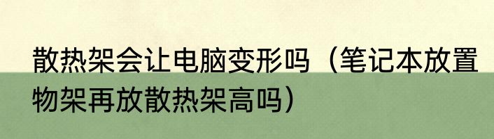 散热架会让电脑变形吗（笔记本放置物架再放散热架高吗）