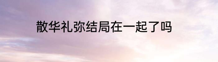 散华礼弥结局在一起了吗