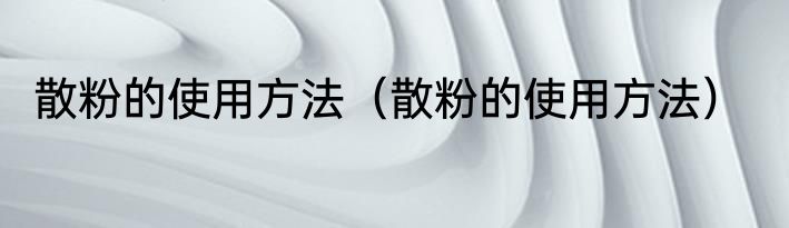 散粉的使用方法（散粉的使用方法）