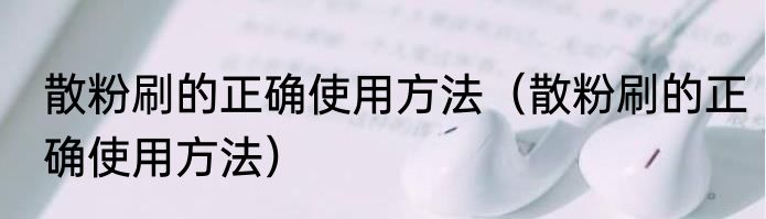 散粉刷的正确使用方法（散粉刷的正确使用方法）