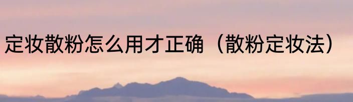 定妆散粉怎么用才正确（散粉定妆法）