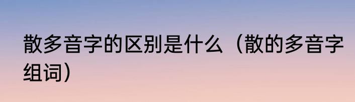 散多音字的区别是什么（散的多音字组词）