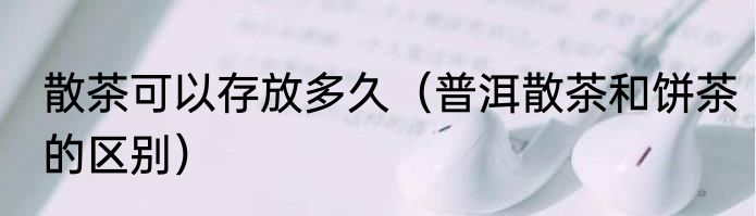 散茶可以存放多久（普洱散茶和饼茶的区别）