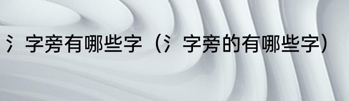 氵字旁有哪些字（氵字旁的有哪些字）