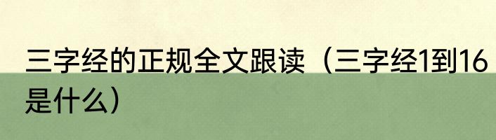 三字经的正规全文跟读（三字经1到16是什么）