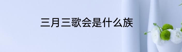 三月三歌会是什么族