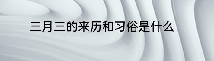 三月三的来历和习俗是什么