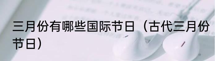 三月份有哪些国际节日（古代三月份节日）
