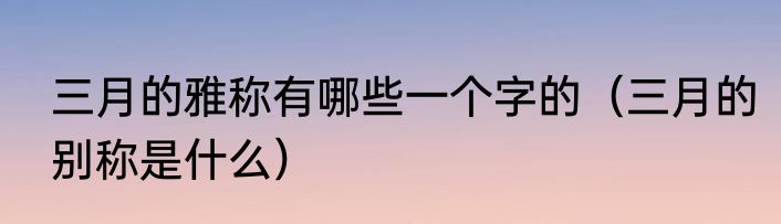 三月的雅称有哪些一个字的（三月的别称是什么）