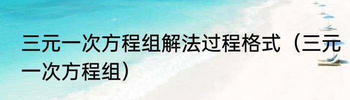 三元一次方程组解法过程格式（三元一次方程组）