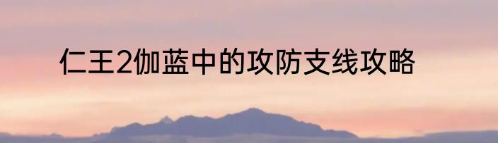 仁王2伽蓝中的攻防支线攻略