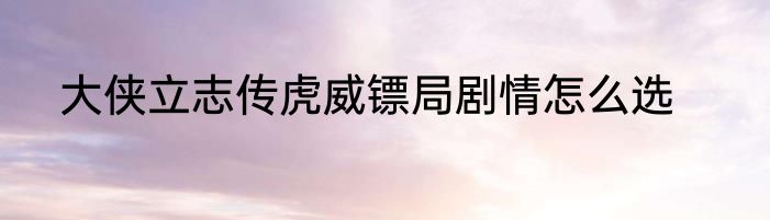 大侠立志传虎威镖局剧情怎么选