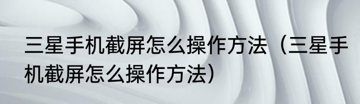 三星手机截屏怎么操作方法（三星手机截屏怎么操作方法）