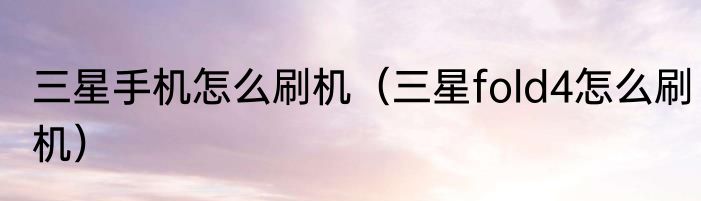 三星手机怎么刷机（三星fold4怎么刷机）