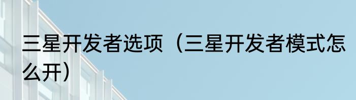 三星开发者选项（三星开发者模式怎么开）