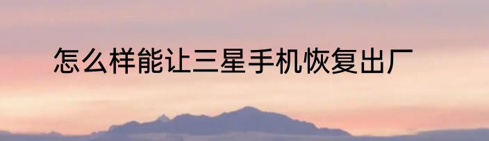 怎么样能让三星手机恢复出厂