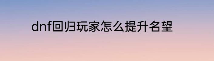 dnf回归玩家怎么提升名望