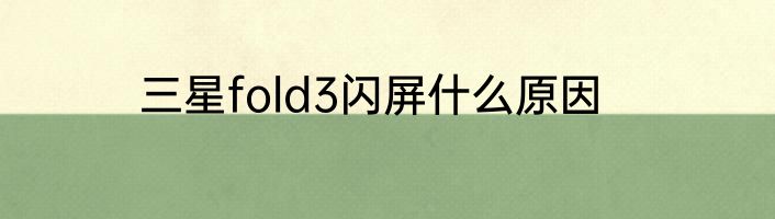 三星fold3闪屏什么原因