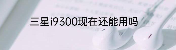 三星i9300现在还能用吗