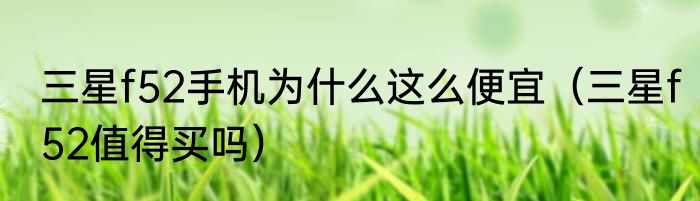 三星f52手机为什么这么便宜（三星f52值得买吗）