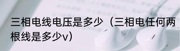 三相电线电压是多少（三相电任何两根线是多少v）