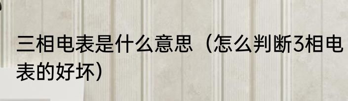 三相电表是什么意思（怎么判断3相电表的好坏）