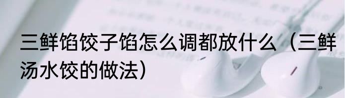 三鲜馅饺子馅怎么调都放什么（三鲜汤水饺的做法）