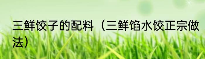 三鲜饺子的配料（三鲜馅水饺正宗做法）