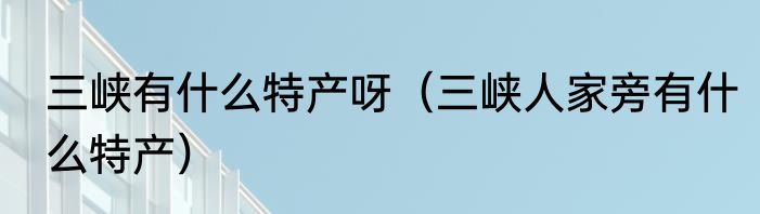 三峡有什么特产呀（三峡人家旁有什么特产）