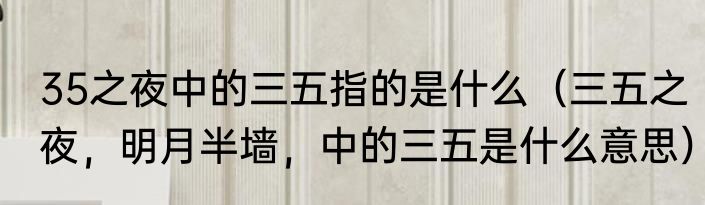 35之夜中的三五指的是什么（三五之夜，明月半墙，中的三五是什么意思）