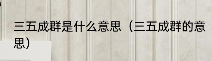 三五成群是什么意思（三五成群的意思）