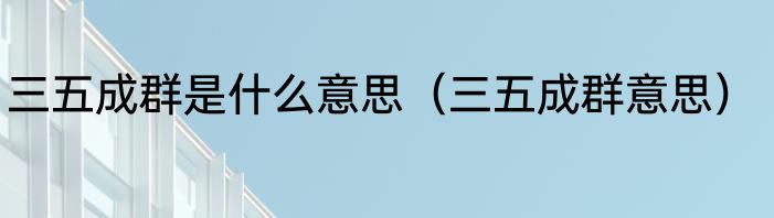 三五成群是什么意思（三五成群意思）