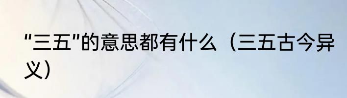 “三五”的意思都有什么（三五古今异义）