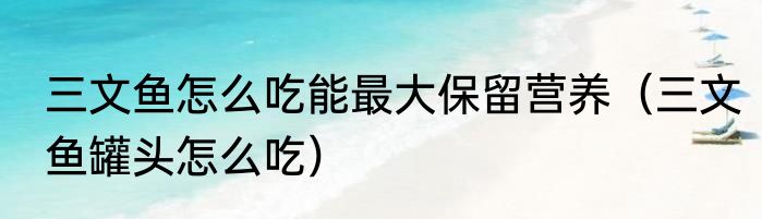 三文鱼怎么吃能最大保留营养（三文鱼罐头怎么吃）