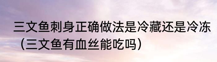 三文鱼刺身正确做法是冷藏还是冷冻（三文鱼有血丝能吃吗）
