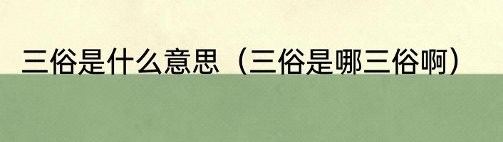 三俗是什么意思（三俗是哪三俗啊）