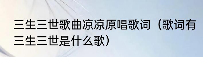 三生三世歌曲凉凉原唱歌词（歌词有三生三世是什么歌）