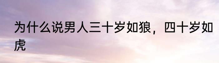 为什么说男人三十岁如狼，四十岁如虎