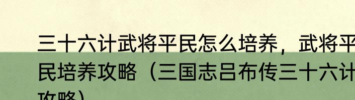 三十六计武将平民怎么培养，武将平民培养攻略（三国志吕布传三十六计攻略）