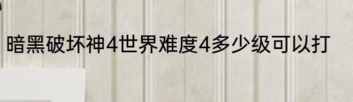 暗黑破坏神4世界难度4多少级可以打