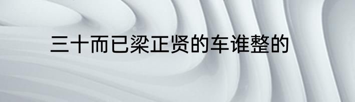 三十而已梁正贤的车谁整的