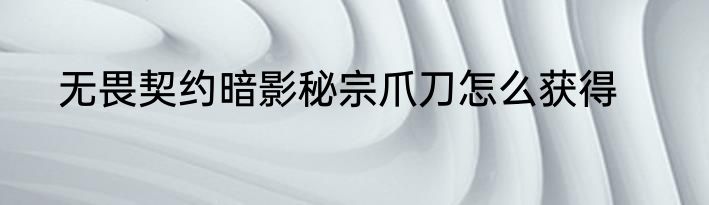 无畏契约暗影秘宗爪刀怎么获得