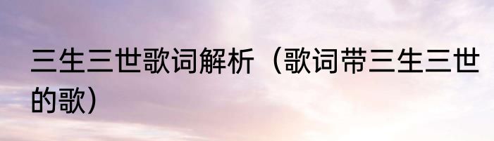 三生三世歌词解析（歌词带三生三世的歌）