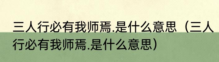 三人行必有我师焉.是什么意思（三人行必有我师焉.是什么意思）