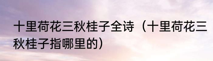 十里荷花三秋桂子全诗（十里荷花三秋桂子指哪里的）