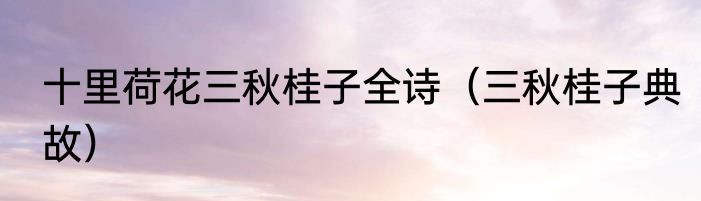 十里荷花三秋桂子全诗（三秋桂子典故）