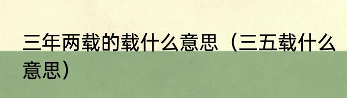三年两载的载什么意思（三五载什么意思）