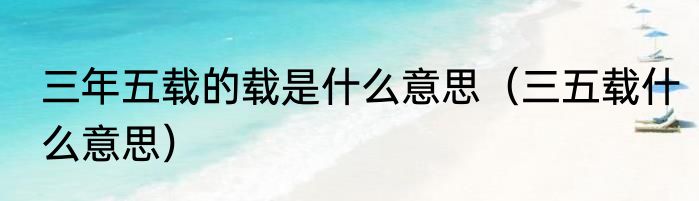 三年五载的载是什么意思（三五载什么意思）