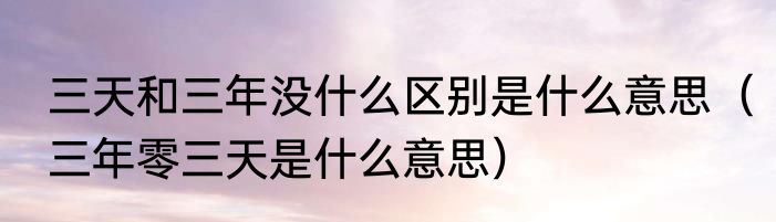 三天和三年没什么区别是什么意思（三年零三天是什么意思）